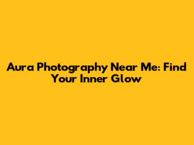 Aura Photography Near Me: Find Your Inner Glow