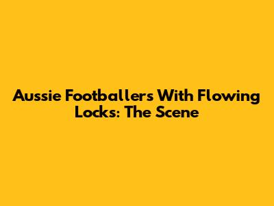 Aussie Footballers With Flowing Locks: The Scene