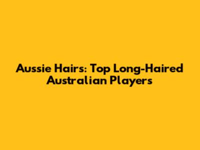 Aussie Hairs: Top Long-Haired Australian Players