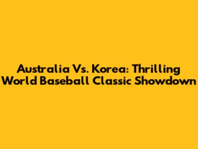 Australia Vs. Korea: Thrilling World Baseball Classic Showdown