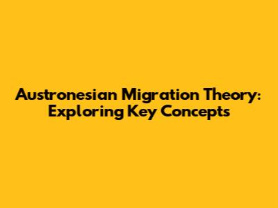 Austronesian Migration Theory: Exploring Key Concepts