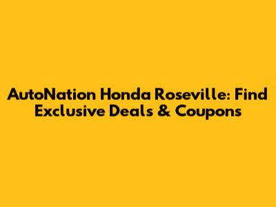 AutoNation Honda Roseville: Find Exclusive Deals & Coupons