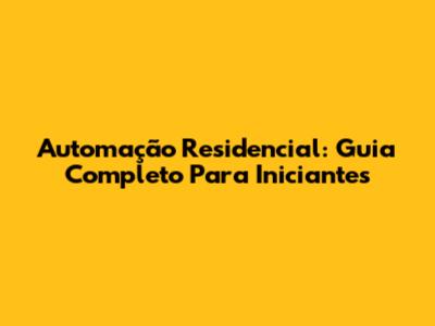 Automação Residencial: Guia Completo Para Iniciantes