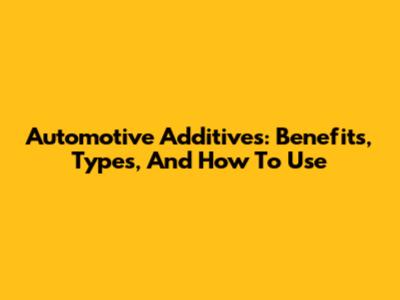 Automotive Additives: Benefits, Types, And How To Use