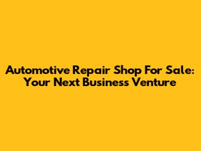 Automotive Repair Shop For Sale: Your Next Business Venture