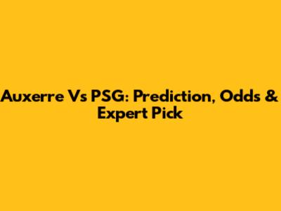 Auxerre Vs PSG: Prediction, Odds & Expert Pick