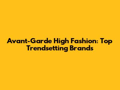 Avant-Garde High Fashion: Top Trendsetting Brands