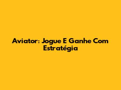 Aviator: Jogue E Ganhe Com Estratégia