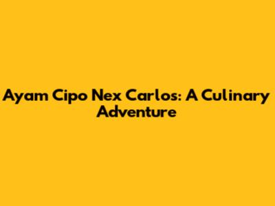Ayam Cipo Nex Carlos: A Culinary Adventure