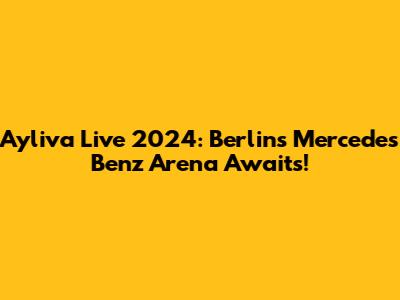 Ayliva Live 2024: Berlin's Mercedes Benz Arena Awaits!
