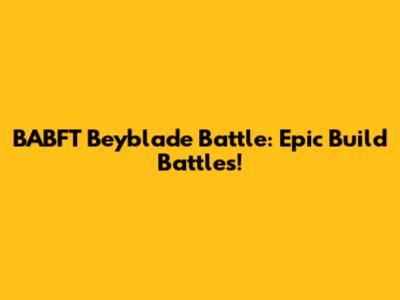 BABFT Beyblade Battle: Epic Build Battles!
