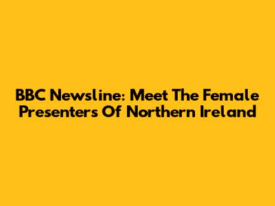 BBC Newsline: Meet The Female Presenters Of Northern Ireland