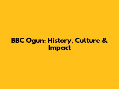BBC Ogun: History, Culture & Impact