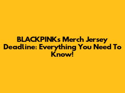 BLACKPINK's Merch Jersey Deadline: Everything You Need To Know!