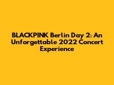 BLACKPINK Berlin Day 2: An Unforgettable 2022 Concert Experience