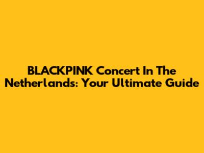 BLACKPINK Concert In The Netherlands: Your Ultimate Guide