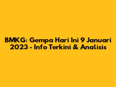 BMKG: Gempa Hari Ini 9 Januari 2023 - Info Terkini & Analisis