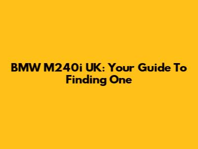 BMW M240i UK: Your Guide To Finding One