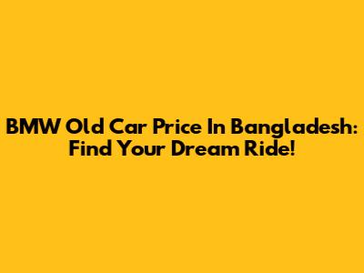 BMW Old Car Price In Bangladesh: Find Your Dream Ride!