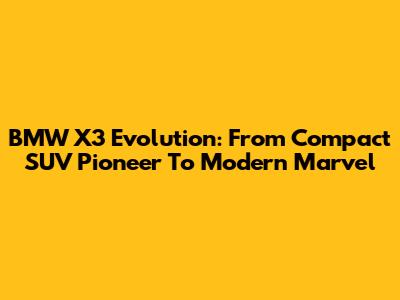 BMW X3 Evolution: From Compact SUV Pioneer To Modern Marvel