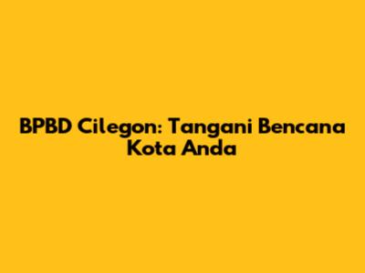 BPBD Cilegon: Tangani Bencana Kota Anda