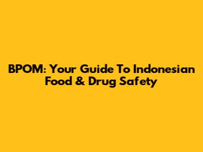 BPOM: Your Guide To Indonesian Food & Drug Safety