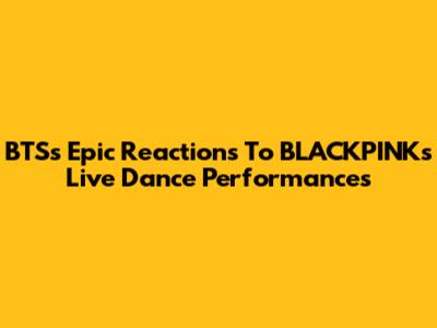 BTS's Epic Reactions To BLACKPINK's Live Dance Performances