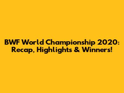 BWF World Championship 2020: Recap, Highlights & Winners!