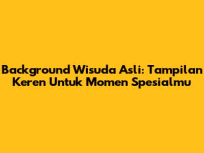Background Wisuda Asli: Tampilan Keren Untuk Momen Spesialmu