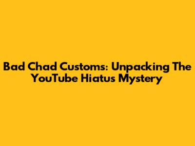 Bad Chad Customs: Unpacking The YouTube Hiatus Mystery