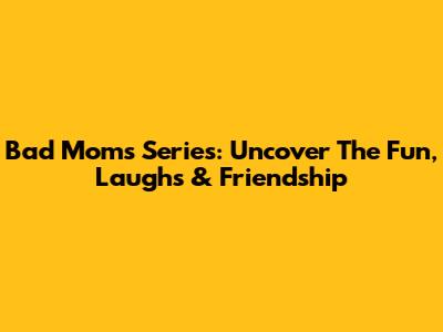 Bad Moms Series: Uncover The Fun, Laughs & Friendship