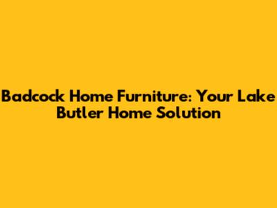 Badcock Home Furniture: Your Lake Butler Home Solution