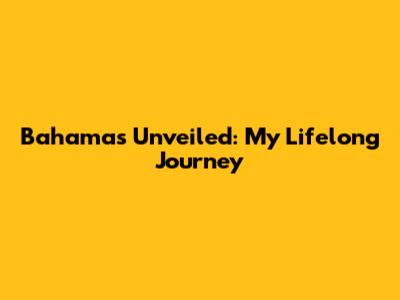 Bahamas Unveiled: My Lifelong Journey