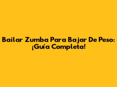 Bailar Zumba Para Bajar De Peso: ¡Guía Completa!