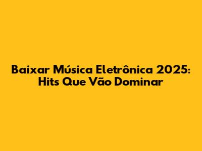 Baixar Música Eletrônica 2025: Hits Que Vão Dominar