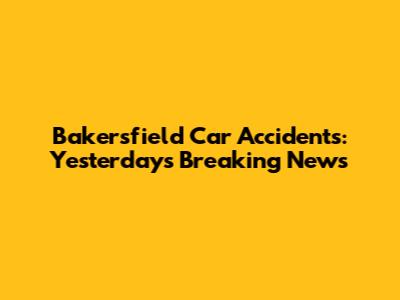 Bakersfield Car Accidents: Yesterday's Breaking News