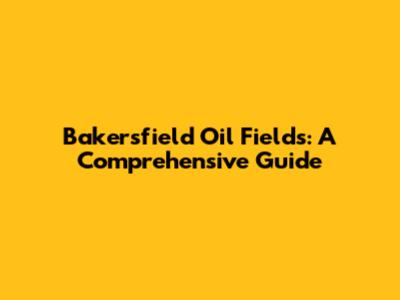 Bakersfield Oil Fields: A Comprehensive Guide