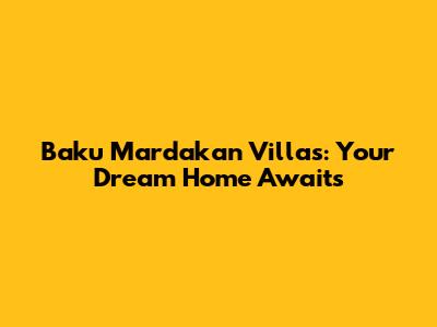 Baku Mardakan Villas: Your Dream Home Awaits