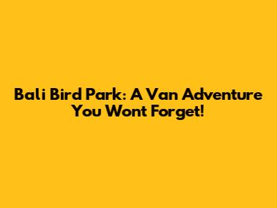Bali Bird Park: A Van Adventure You Won't Forget!