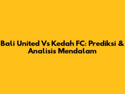 Bali United Vs Kedah FC: Prediksi & Analisis Mendalam