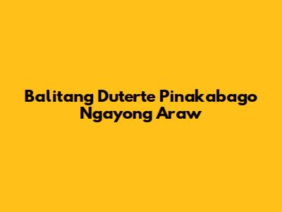Balitang Duterte Pinakabago Ngayong Araw