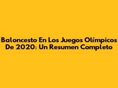 Baloncesto En Los Juegos Olímpicos De 2020: Un Resumen Completo