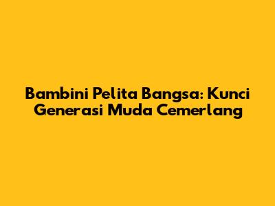 Bambini Pelita Bangsa: Kunci Generasi Muda Cemerlang
