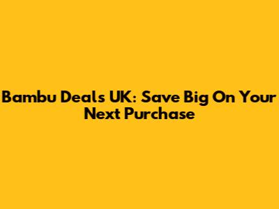 Bambu Deals UK: Save Big On Your Next Purchase