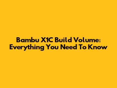Bambu X1C Build Volume: Everything You Need To Know