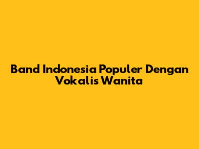 Band Indonesia Populer Dengan Vokalis Wanita