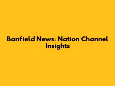 Banfield News: Nation Channel Insights