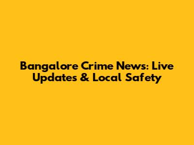 Bangalore Crime News: Live Updates & Local Safety