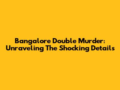 Bangalore Double Murder: Unraveling The Shocking Details