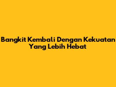 Bangkit Kembali Dengan Kekuatan Yang Lebih Hebat